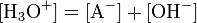 [\mathrm{H}_3 \mathrm{O}^+ ] =  [\mathrm{A}^-] + [\mathrm{OH}^-] 