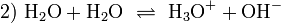 \mathrm{2) \ H_2O + H_2O \ \rightleftharpoons \ H_3O^+ + OH^-}